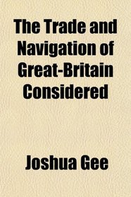 The Trade and Navigation of Great-Britain Considered