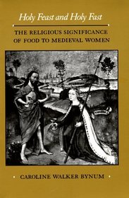 Holy Feast and Holy Fast: The Religious Significance of Food to Medieval Women (The New Historicism : Studies in Cultural Poetics, 1)