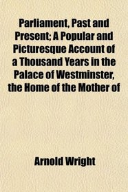 Parliament, Past and Present; A Popular and Picturesque Account of a Thousand Years in the Palace of Westminster, the Home of the Mother of