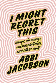 I Might Regret This: Essays, Drawings, Vulnerabilities, and Other Stuff