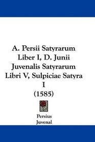 A. Persii Satyrarum Liber I, D. Junii Juvenalis Satyrarum Libri V, Sulpiciae Satyra I (1585)