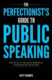 The Perfectionist's Guide To Public Speaking: How To Crush Fear, Ignite Confidence And Silence Your Inner Critic