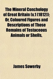 The Mineral Conchology of Great Britain (v.1 (1812)); Or, Coloured Figures and Descriptions of Those Remains of Testaceous Animals or Shells,