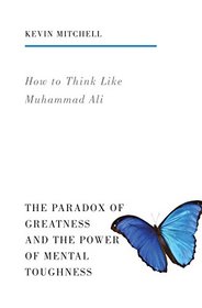 How to Think Like Muhammad Ali: The Paradox of Greatness and the Power of Mental Toughness