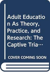 Adult Education As Theory, Practice, and Research: The Captive Triangle (Radical Forum on Adult Education Series)