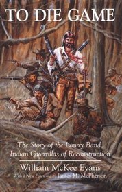 To Die Game: The Story of the Lowry Band, Indian Guerrillas of Reconstruction (Iroquois and Their Neighbors)