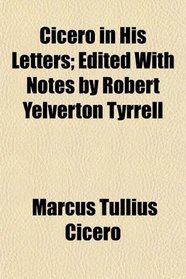 Cicero in His Letters; Edited With Notes by Robert Yelverton Tyrrell