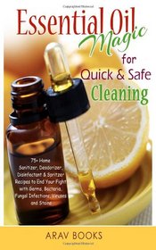 Essential Oil Magic For Quick & Safe Cleaning: 75+ Homemade Sanitizer, Deodorizer, Disinfectant & Spritzer to End Your Fight with Germs, Bacteria, Fungal Infections, Viruses and Stains!!