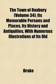 The Town of Roxbury (Volume 34); Its Memorable Persons and Places, Its History and Antiquities, With Numerous Illustrations of Its Old