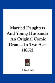 Married Daughters And Young Husbands: An Original Comic Drama, In Two Acts (1852)