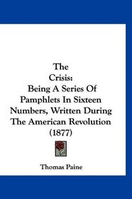 The Crisis: Being A Series Of Pamphlets In Sixteen Numbers, Written During The American Revolution (1877)