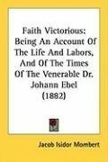 Faith Victorious: Being An Account Of The Life And Labors, And Of The Times Of The Venerable Dr. Johann Ebel (1882)