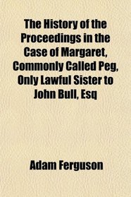 The History of the Proceedings in the Case of Margaret, Commonly Called Peg, Only Lawful Sister to John Bull, Esq