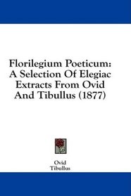 Florilegium Poeticum: A Selection Of Elegiac Extracts From Ovid And Tibullus (1877)