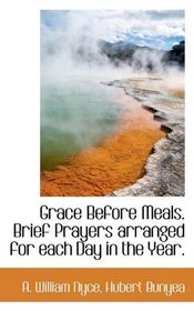 Grace Before Meals. Brief Prayers arranged for each Day in the Year.