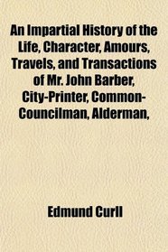 An Impartial History of the Life, Character, Amours, Travels, and Transactions of Mr. John Barber, City-Printer, Common-Councilman, Alderman,