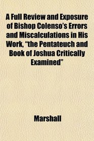 A Full Review and Exposure of Bishop Colenso's Errors and Miscalculations in His Work, 