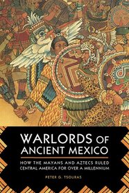 Warlords of Ancient Mexico: How the Mayans and Aztecs Ruled Central America for over a Millennium