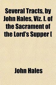 Several Tracts, by John Hales, Viz. I. of the Sacrament of the Lord's Supper [