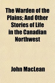 The Warden of the Plains; And Other Stories of Life in the Canadian Northwest