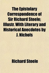 The Epistolary Correspondence of Sir Richard Steele; Illustr. With Literary and Historical Anecdotes by J. Nichols