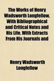 The Works of Henry Wadsworth Longfellow, With Bibliographical and Critical Notes and His Life. With Extracts From His Journals and