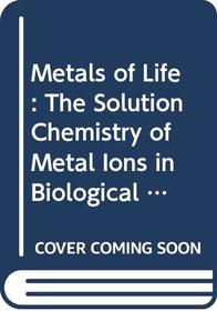 The metals of life: The solution chemistry of metal ions in biological systems