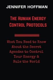 The Human  Energy Control Protocols: What You Need to Know About the Secret Agendas to Control Your Energy & Rule the World