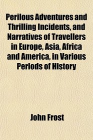 Perilous Adventures and Thrilling Incidents, and Narratives of Travellers in Europe, Asia, Africa and America, in Various Periods of History