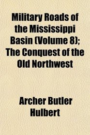 Military Roads of the Mississippi Basin (Volume 8); The Conquest of the Old Northwest