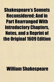 Shakespeare's Sonnets Reconsidered; And in Part Rearranged With Introductory Chapters, Notes, and a Reprint of the Original 1609 Edition