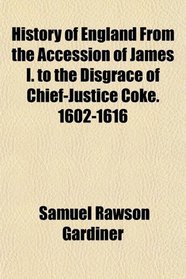 History of England From the Accession of James I. to the Disgrace of Chief-Justice Coke. 1602-1616