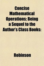 Concise Mathematical Operations; Being a Sequel to the Author's Class Books