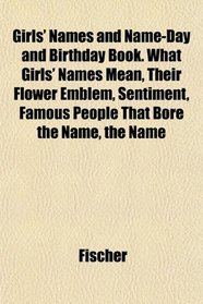 Girls' Names and Name-Day and Birthday Book. What Girls' Names Mean, Their Flower Emblem, Sentiment, Famous People That Bore the Name, the Name