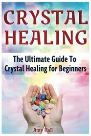 Crystal Healing: The Ultimate Guide To Crystal Healing for Beginners
