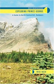 Exploring Prince George: A Guide to North Central B.C. Outdoors : A guidebook with a difference...