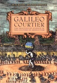 Galileo, Courtier : The Practice of Science in the Culture of Absolutism (Science and Its Conceptual Foundations series)