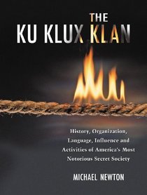 The Ku Klux Klan: History, Organization, Language, Influence and Activities of America's Most Notorious Secret Society