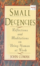 Small Decencies : Reflections and Meditations on Being Human at Work