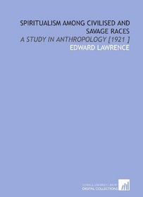 Spiritualism Among Civilised and Savage Races: A Study in Anthropology [1921 ]