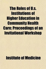The Roles of U.s. Institutions of Higher Education in Community Health Care; Proceedings of an Invitational Workshop