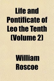 Life and Pontificate of Leo the Tenth (Volume 2)