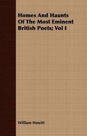 Homes And Haunts Of The Most Eminent British Poets; Vol I