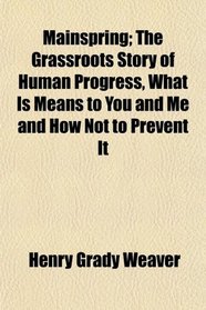 Mainspring; The Grassroots Story of Human Progress, What Is Means to You and Me and How Not to Prevent It