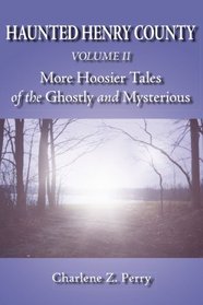 Haunted Henry County Volume II: More Hoosier Tales of the Ghostly and Mysterious