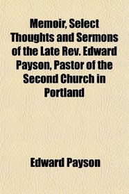 Memoir, Select Thoughts and Sermons of the Late Rev. Edward Payson, Pastor of the Second Church in Portland
