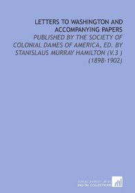 Letters to Washington and Accompanying Papers: Published By the Society of Colonial Dames of America, Ed. By Stanislaus Murray Hamilton (V.3 ) (1898-1902)