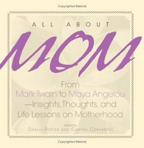 All About Mom: From Mark Twain to Maya Angelou--Insights, Thoughts, And Life Lessons on Motherhood