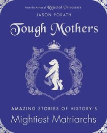 Tough Mothers: Amazing Stories of History?s Mightiest Matriarchs