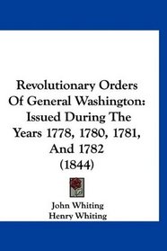 Revolutionary Orders Of General Washington: Issued During The Years 1778, 1780, 1781, And 1782 (1844)